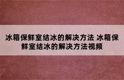 冰箱保鲜室结冰的解决方法 冰箱保鲜室结冰的解决方法视频